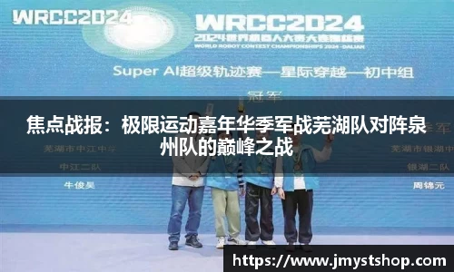 焦点战报：极限运动嘉年华季军战芜湖队对阵泉州队的巅峰之战