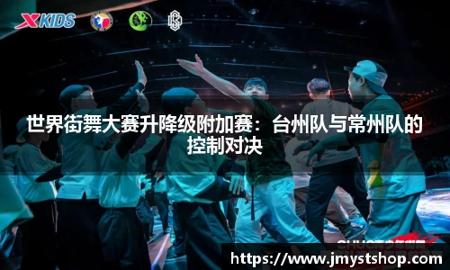 世界街舞大赛升降级附加赛：台州队与常州队的控制对决
