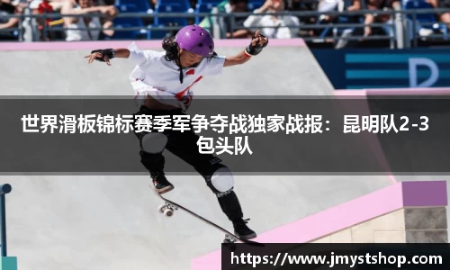 世界滑板锦标赛季军争夺战独家战报：昆明队2-3包头队