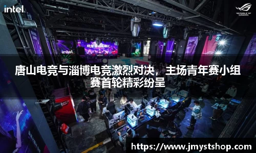 唐山电竞与淄博电竞激烈对决，主场青年赛小组赛首轮精彩纷呈
