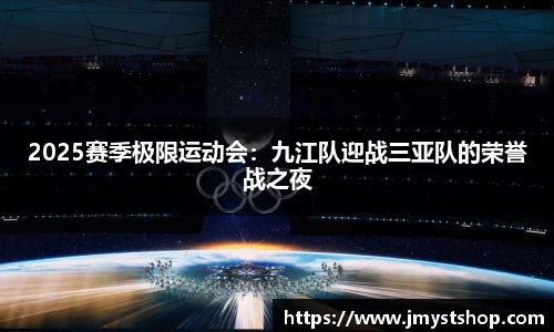 2025赛季极限运动会：九江队迎战三亚队的荣誉战之夜
