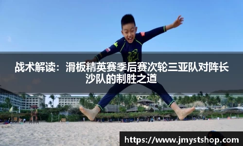 战术解读：滑板精英赛季后赛次轮三亚队对阵长沙队的制胜之道
