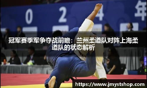 冠军赛季军争夺战前瞻：兰州柔道队对阵上海柔道队的状态解析