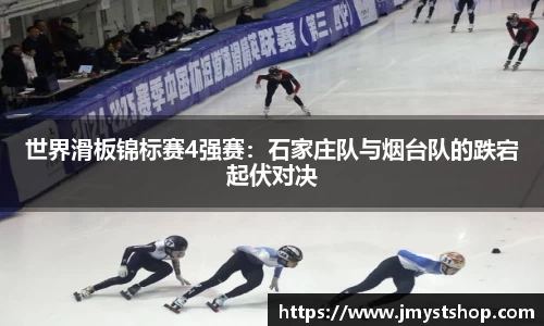 世界滑板锦标赛4强赛：石家庄队与烟台队的跌宕起伏对决