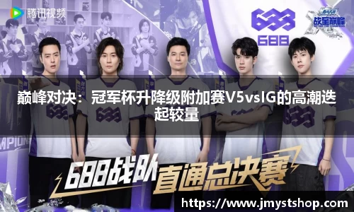 巅峰对决：冠军杯升降级附加赛V5vsIG的高潮迭起较量