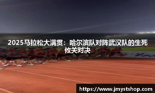 2025马拉松大满贯：哈尔滨队对阵武汉队的生死攸关对决
