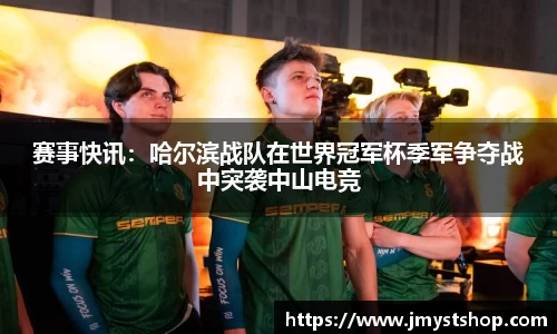 赛事快讯：哈尔滨战队在世界冠军杯季军争夺战中突袭中山电竞