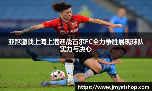 亚冠激战上海上港迎战首尔FC全力争胜展现球队实力与决心