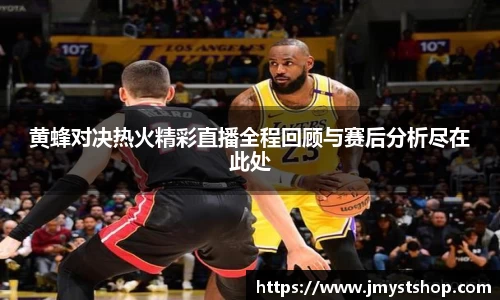 黄蜂对决热火精彩直播全程回顾与赛后分析尽在此处